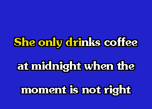 She only drinks coffee

at midnight when the

moment is not right