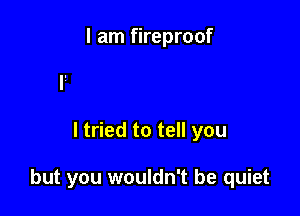 I am fireproof

I tried to tell you

but you wouldn't be quiet