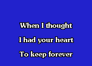 When I thought

I had your heart

To keep forever