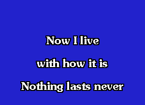 Now I live

with how it is

Nothing lasts never