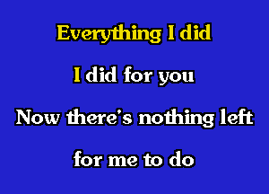 Everything I did

I did for you

Now there's nothing left

for me to do