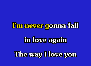 I'm never gonna fall

in love again

The way I love you