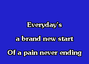 Everyday's

a brand new start

Of a pain never ending