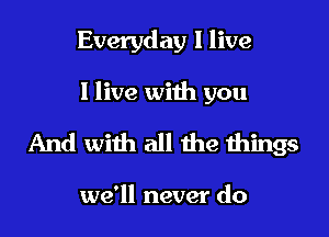 Everyday I live

I live with you

And with all the things

we'll never do