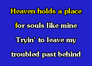Heaven holds a place
for souls like mine
Tryin' to leave my

troubled past behind