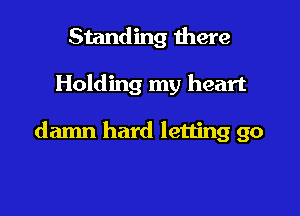 Standing there

Holding my heart

damn hard letting go