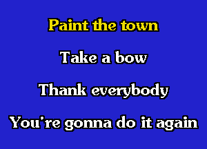 Paint the town

Take a bow

Thank everybody

You're gonna do it again
