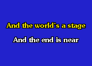 And the world's a stage

And the end is near