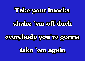 Take your knocks
shake 12m off duck
everybody you're gonna

take 12m again