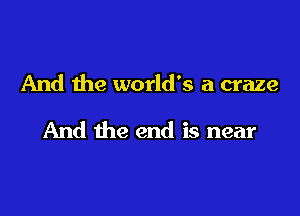 And the world's a craze

And the end is near