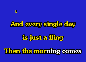 U
And every single day
is just a fling

Then the morning comes