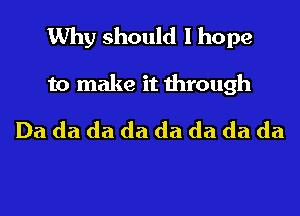 Why should I hope
to make it through
Da da da da da da da da