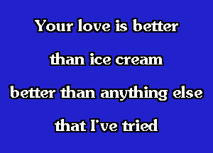 Your love is better

than ice cream
better than

da da da eh