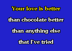 Your love is better
than chocolate better
than anything else
that I've tried
