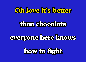 0h love it's better

than chocolate

everyone here knows

how to fight