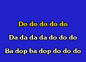 Do do do do do
Da da da da do do do

Ba dop ba dop do do do