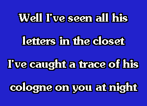 Well I've seen all his
letters in the closet
I've caught a trace of his

cologne on you at night