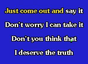 Just come out and say it
Don't worry I can take it
Don't you think that

I deserve the truth