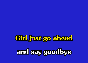 Girl just go ahead

and say goodbye