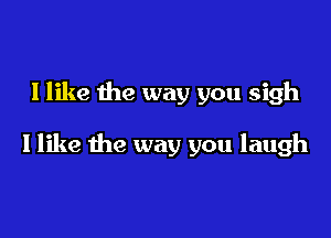 I like the way you sigh

I like the way you laugh