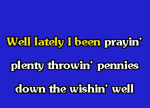 Well lately I been prayin'
plenty throwin' pennies

down the wishin' well