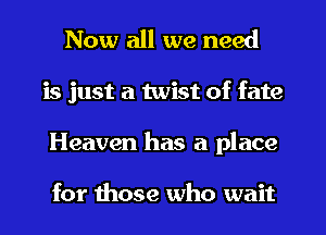 Now all we need
is just a twist of fate
Heaven has a place

for those who wait