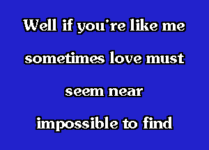 Well if you're like me
sometimes love must
seem near

impossible to find