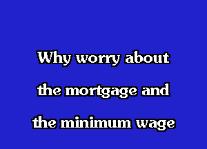 Why worry about

the mortgage and

the minimum wage