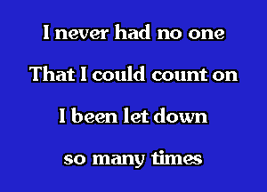 I never had no one
That I could count on

I been let down

so many times I