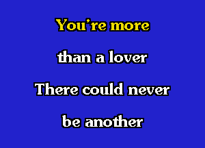 You're more

than a lover

There could never

be another