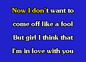 Now I don't want to
come off like a fool

But girl Ithink that

I'm in love with you