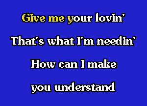 Give me your lovin'
That's what I'm needin'
How can I make

you understand