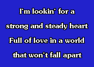I'm lookin' for a
strong and steady heart
Full of love in a world

that won't fall apart