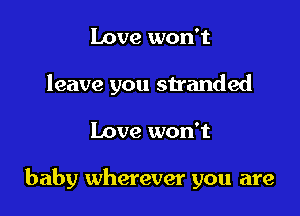 Love won't

leave you stranded

Love won't

baby wherever you are