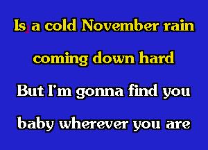 Is a cold November rain
coming down hard
But I'm gonna find you

baby wherever you are