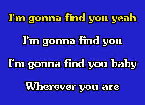 I'm gonna find you yeah
I'm gonna find you
I'm gonna find you baby

Wherever you are