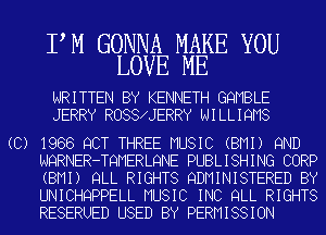 PM GONNA MAKE YOU
LOVE ME

WRITTEN BY KENNETH GQMBLE
JERRY R088 JERRY NILLIQMS

(C) 1986 QCT THREE MUSIC (BMI) 9ND
NQRNER-TQMERLQNE PUBLISHING CORP
(BMI) QLL RIGHTS QDMINISTERED BY
UNICHQPPELL MUSIC INC QLL RIGHTS
RESERUED USED BY PERMISSION