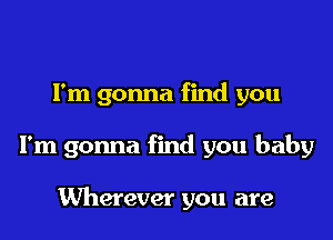 Fm gonna find you

I'm gonna find you baby

Wherever you are