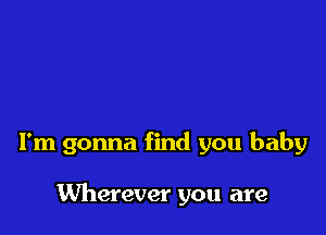 I'm gonna find you baby

Wherever you are