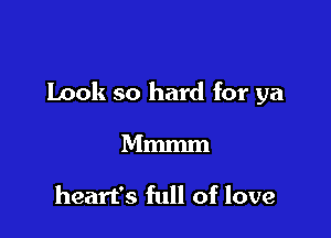 Look so hard for ya

Mmmm

heart's full of love