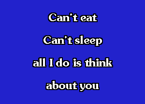 Can't eat

Can't sleep

all I do is think

about you