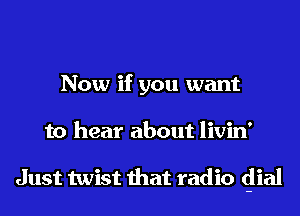 Now if you want
to hear about livin'

Just twist that radio (-lial