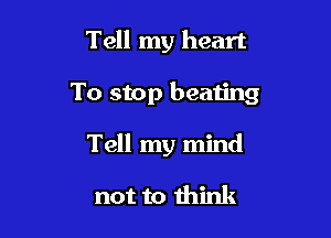 Tell my heart

To stop beating

Tell my mind

not to think