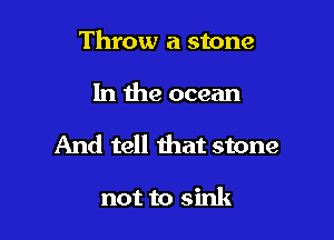 Throw a stone

In the ocean

And tell that stone

not to sink
