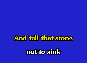 And tell that stone

not to sink