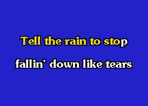 Tell the rain to stop

fallin' down like tears