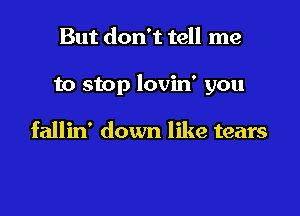 But don't tell me

to stop lovin' you

fallin' down like tears