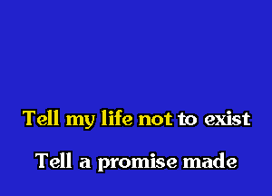 Tell my life not to exist

Tell a promise made