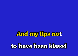 And my lips not

to have been kissed