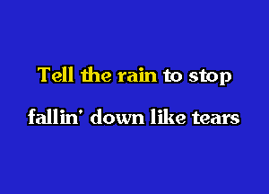 Tell the rain to stop

fallin' down like tears